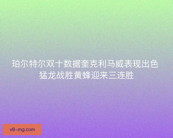 珀尔特尔双十数据奎克利马威表现出色 猛龙战胜黄蜂迎来三连胜