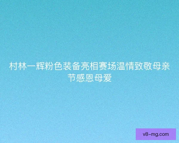 村林一辉粉色装备亮相赛场温情致敬母亲节感恩母爱 村林一辉粉色装备亮相赛场温情致敬母亲节感恩母爱