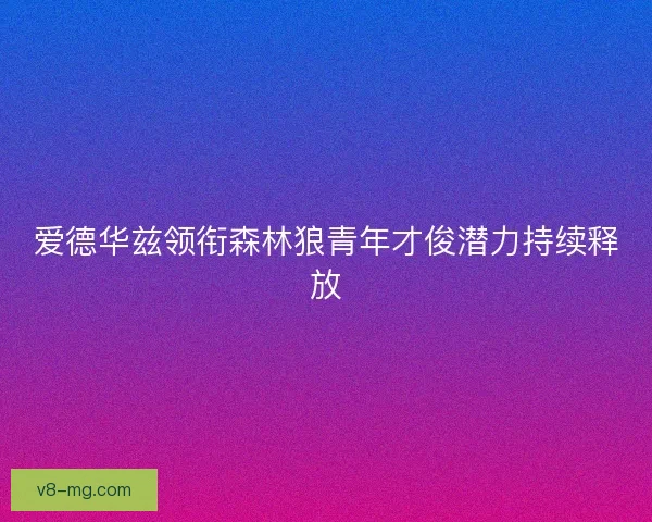爱德华兹领衔森林狼青年才俊潜力持续释放