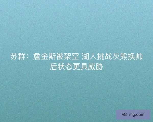 苏群:詹金斯被架空 湖人挑战灰熊换帅后状态更具威胁 苏群:詹金斯被架空 湖人挑战灰熊换帅后状态更具威胁
