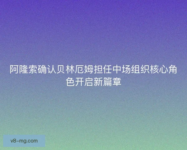 阿隆索确认贝林厄姆担任中场组织核心角色开启新篇章 阿隆索确认贝林厄姆担任中场组织核心角色开启新篇章