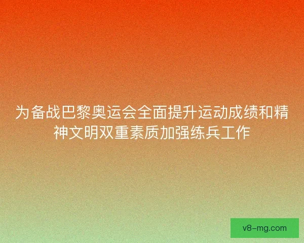 为备战巴黎奥运会全面提升运动成绩和精神文明双重素质加强练兵工作 为备战巴黎奥运会全面提升运动成绩和精神文明双重素质加强练兵工作