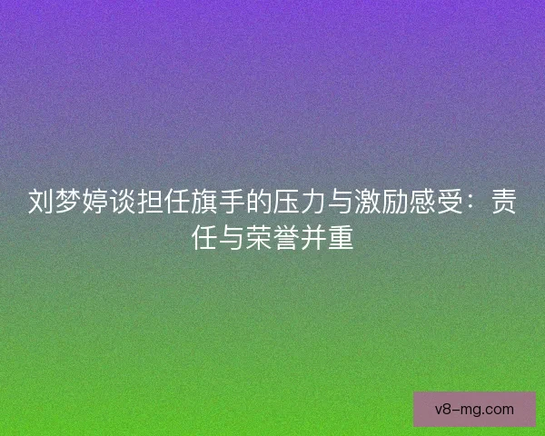 刘梦婷谈担任旗手的压力与激励感受：责任与荣誉并重