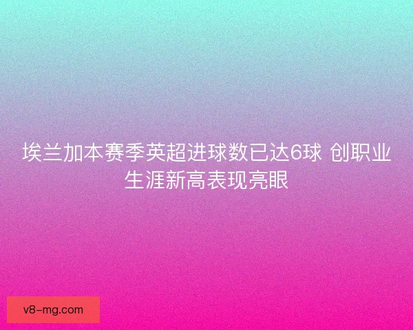 埃兰加本赛季英超进球数已达6球 创职业生涯新高表现亮眼 埃兰加本赛季英超进球数已达6球 创职业生涯新高表现亮眼