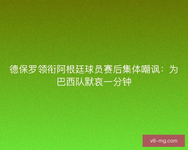 德保罗领衔阿根廷球员赛后集体嘲讽：为巴西队默哀一分钟