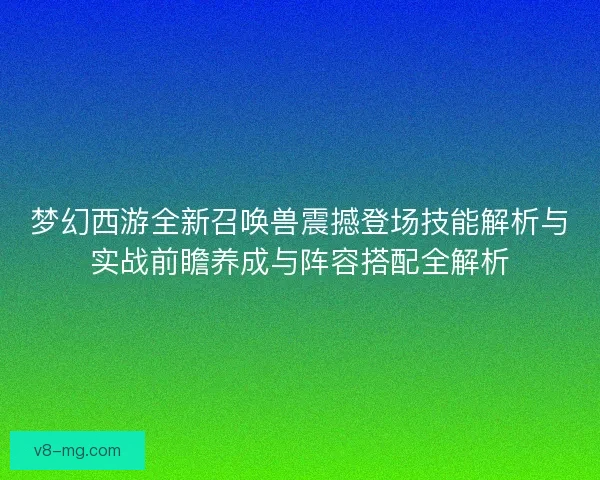 梦幻西游全新召唤兽震撼登场技能解析与实战前瞻养成与阵容搭配全解析