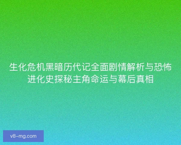 生化危机黑暗历代记全面剧情解析与恐怖进化史探秘主角命运与幕后真相