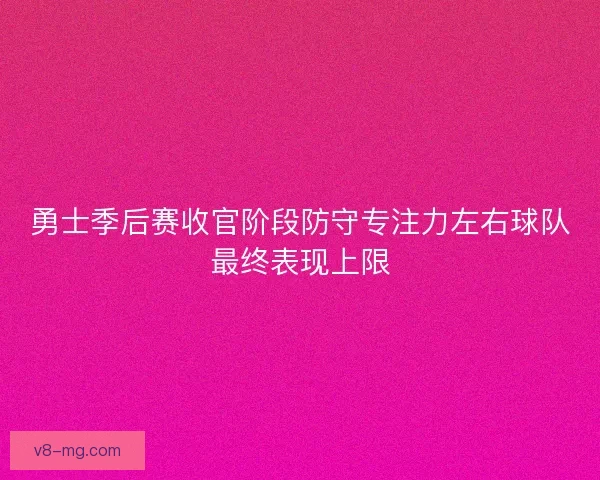 勇士季后赛收官阶段防守专注力左右球队最终表现上限