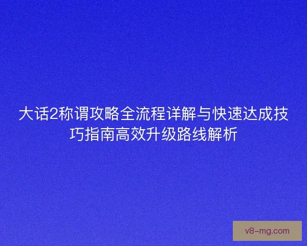 大话2称谓攻略全流程详解与快速达成技巧指南高效升级路线解析