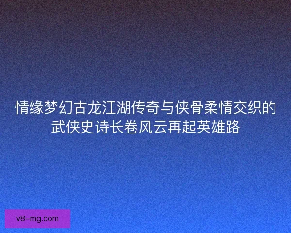 情缘梦幻古龙江湖传奇与侠骨柔情交织的武侠史诗长卷风云再起英雄路 情缘梦幻古龙江湖传奇与侠骨柔情交织的武侠史诗长卷风云再起英雄路