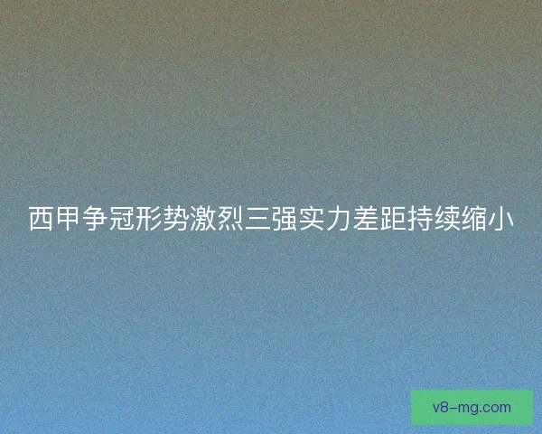 西甲争冠形势激烈三强实力差距持续缩小