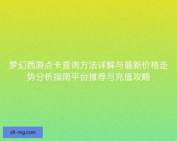 梦幻西游点卡查询方法详解与最新价格走势分析指南平台推荐与充值攻略