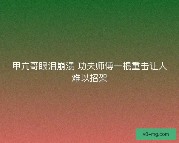 甲亢哥眼泪崩溃 功夫师傅一棍重击让人难以招架 甲亢哥眼泪崩溃 功夫师傅一棍重击让人难以招架