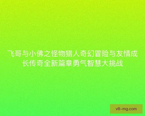 飞哥与小佛之怪物猎人奇幻冒险与友情成长传奇全新篇章勇气智慧大挑战 飞哥与小佛之怪物猎人奇幻冒险与友情成长传奇全新篇章勇气智慧大挑战