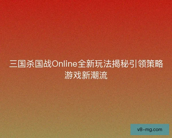 三国杀国战Online全新玩法揭秘引领策略游戏新潮流