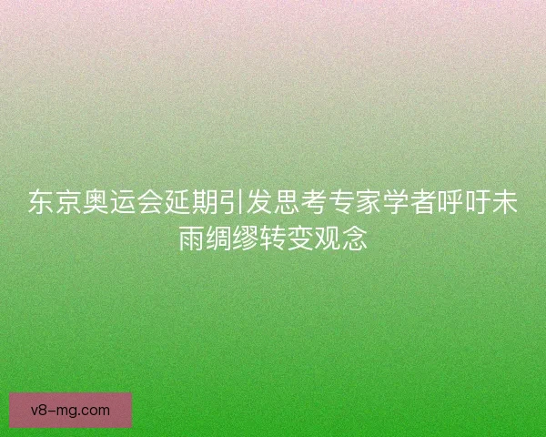 东京奥运会延期引发思考专家学者呼吁未雨绸缪转变观念 东京奥运会延期引发思考专家学者呼吁未雨绸缪转变观念