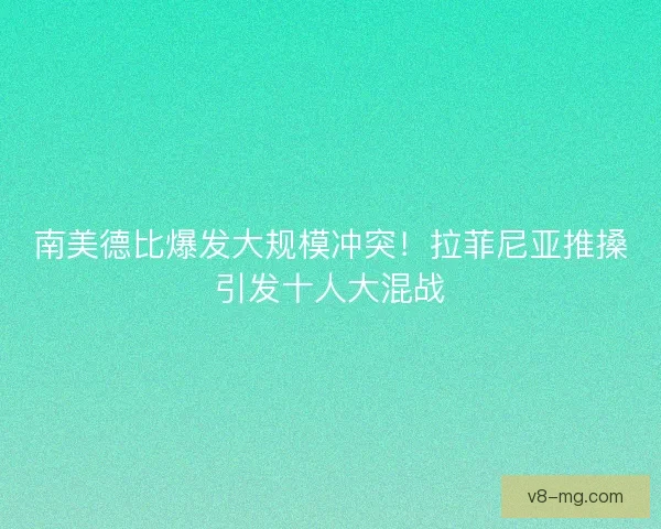 南美德比爆发大规模冲突！拉菲尼亚推搡引发十人大混战