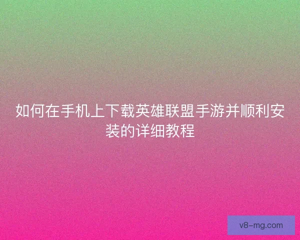 如何在手机上下载英雄联盟手游并顺利安装的详细教程 如何在手机上下载英雄联盟手游并顺利安装的详细教程