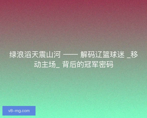 绿浪滔天震山河 —— 解码辽篮球迷 _移动主场_ 背后的冠军密码