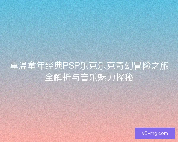 重温童年经典PSP乐克乐克奇幻冒险之旅全解析与音乐魅力探秘