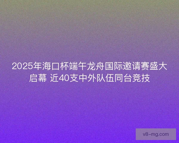 2025年海口杯端午龙舟国际邀请赛盛大启幕 近40支中外队伍同台竞技 2025年海口杯端午龙舟国际邀请赛盛大启幕 近40支中外队伍同台竞技
