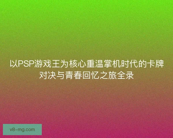 以PSP游戏王为核心重温掌机时代的卡牌对决与青春回忆之旅全录 以PSP游戏王为核心重温掌机时代的卡牌对决与青春回忆之旅全录