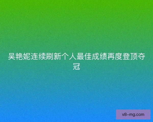 吴艳妮连续刷新个人最佳成绩再度登顶夺冠
