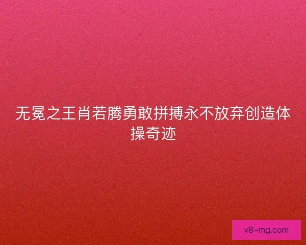 无冕之王肖若腾勇敢拼搏永不放弃创造体操奇迹