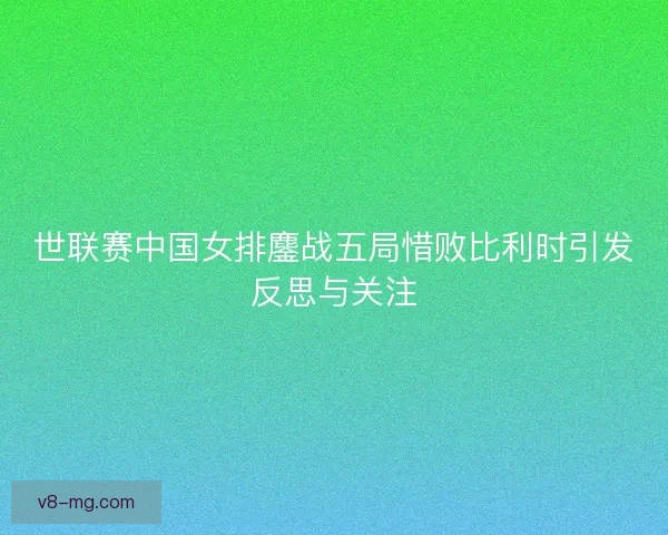 世联赛中国女排鏖战五局惜败比利时引发反思与关注