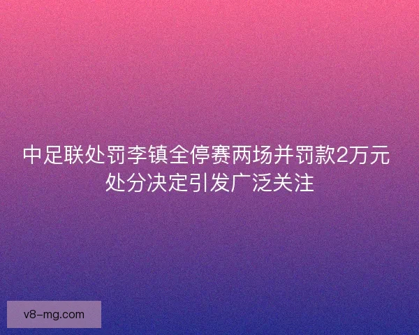中足联处罚李镇全停赛两场并罚款2万元 处分决定引发广泛关注