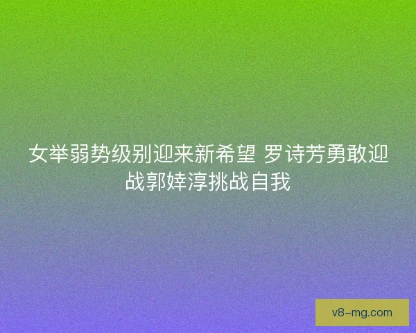 女举弱势级别迎来新希望 罗诗芳勇敢迎战郭婞淳挑战自我