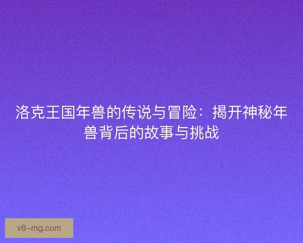 洛克王国年兽的传说与冒险：揭开神秘年兽背后的故事与挑战